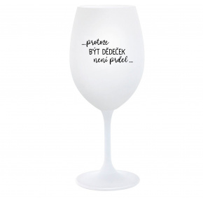...PROTOŽE BÝT DĚDEČEK NENÍ PRDEL.. - bílá  sklenice na víno 350 ml