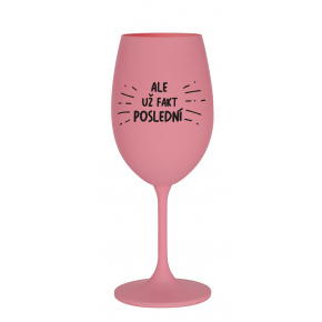 ALE UŽ FAKT POSLEDNÍ - růžová sklenice na víno 350 ml