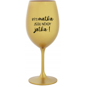 BÝTI MATKA JSOU NĚKDY JATKA! - zlatá sklenice na víno 350 ml