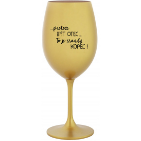 ...PROTOŽE BÝT OTEC...TO JE SRANDY KOPEC! - zlatá sklenice na víno 350 ml