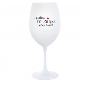 ...PROTOŽE BÝT UČITELKA NENÍ PRDEL... - bílá  sklenice na víno 350 ml